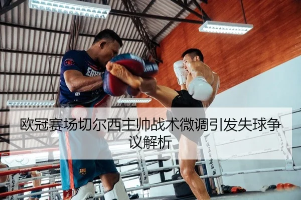欧冠赛场切尔西主帅战术微调引发失球争议解析
